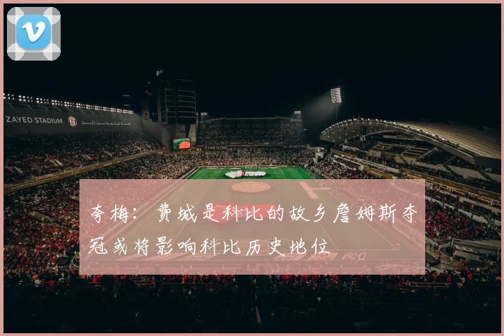 夸梅：费城是科比的故乡詹姆斯夺冠或将影响科比历史地位