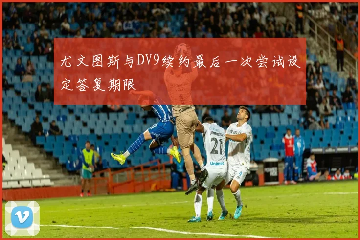 尤文图斯与DV9续约最后一次尝试设定答复期限