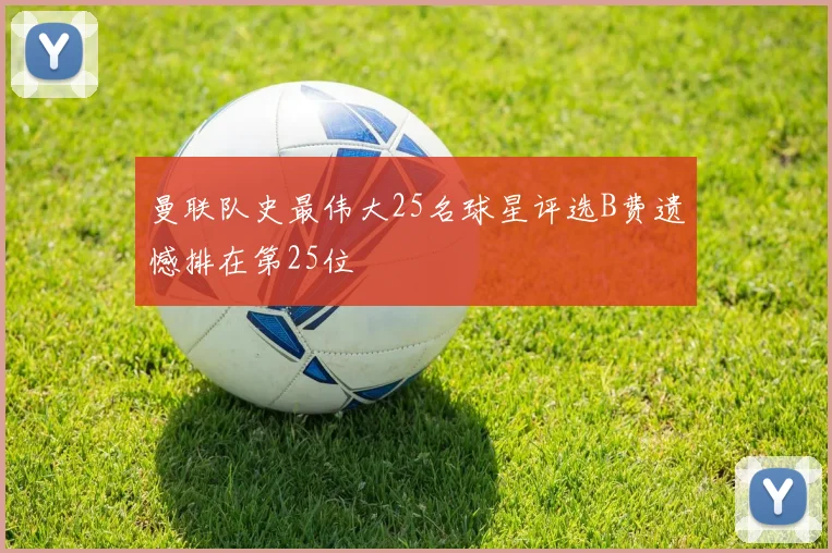 曼联队史最伟大25名球星评选B费遗憾排在第25位