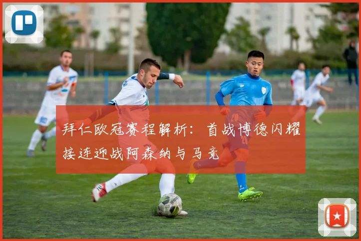 拜仁欧冠赛程解析：首战博德闪耀接连迎战阿森纳与马竞