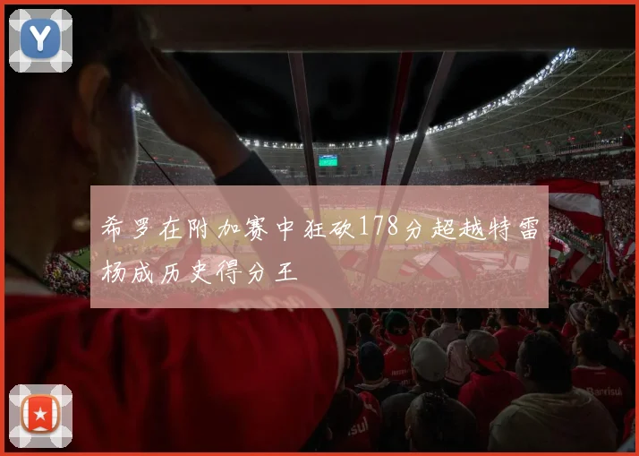 希罗在附加赛中狂砍178分超越特雷杨成历史得分王