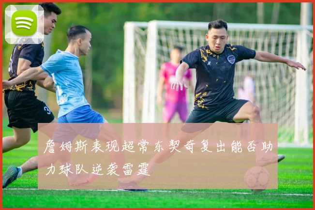 詹姆斯表现超常东契奇复出能否助力球队逆袭雷霆