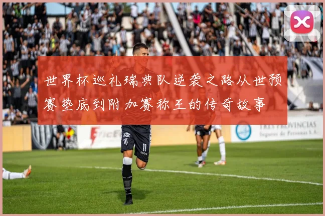 世界杯巡礼瑞典队逆袭之路从世预赛垫底到附加赛称王的传奇故事