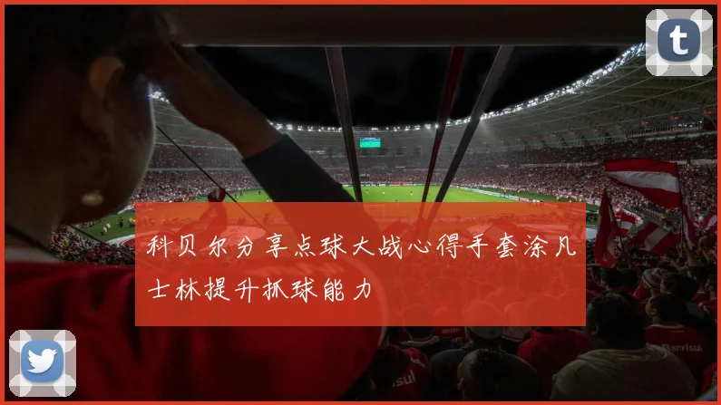 科贝尔分享点球大战心得手套涂凡士林提升抓球能力