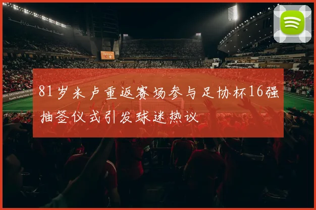 81岁米卢重返赛场参与足协杯16强抽签仪式引发球迷热议