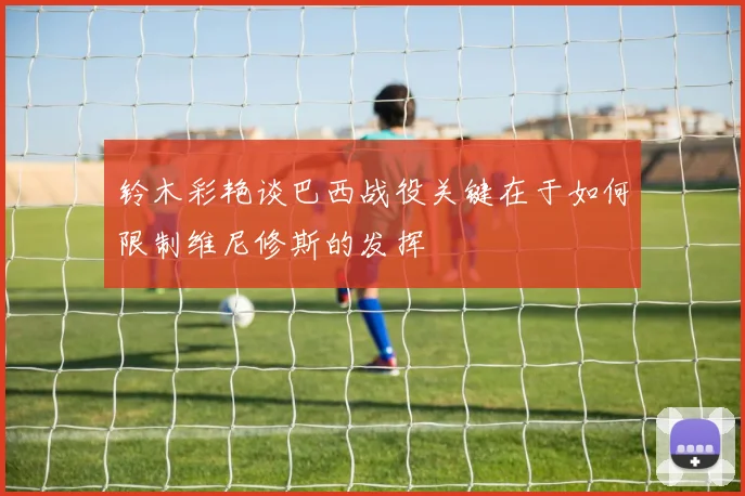 铃木彩艳谈巴西战役关键在于如何限制维尼修斯的发挥