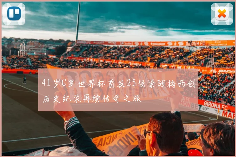 41岁C罗世界杯首发25场紧随梅西创历史纪录再续传奇之旅