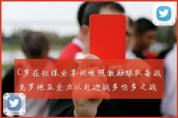 C罗在社媒分享训练照激励球队备战克罗地亚全力以赴迎战多伦多之战