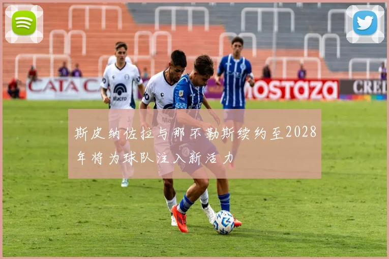 斯皮纳佐拉与那不勒斯续约至2028年将为球队注入新活力