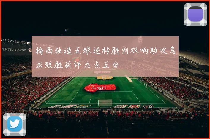 梅西独造五球逆转胜利双响助攻乌龙致胜获评九点五分