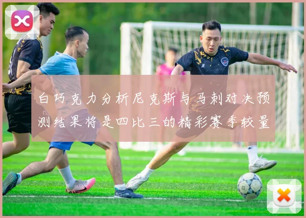 白巧克力分析尼克斯与马刺对决预测结果将是四比三的精彩赛季较量
