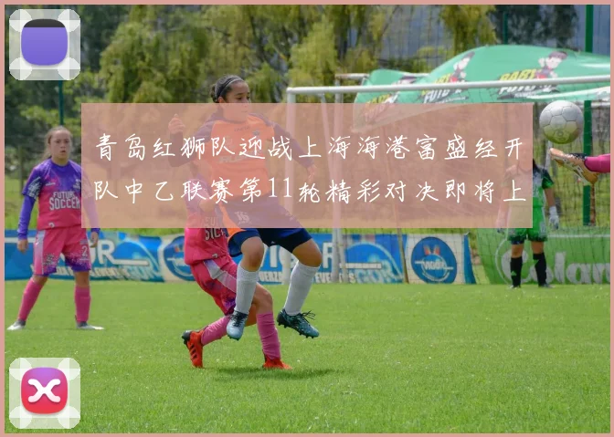青岛红狮队迎战上海海港富盛经开队中乙联赛第11轮精彩对决即将上演