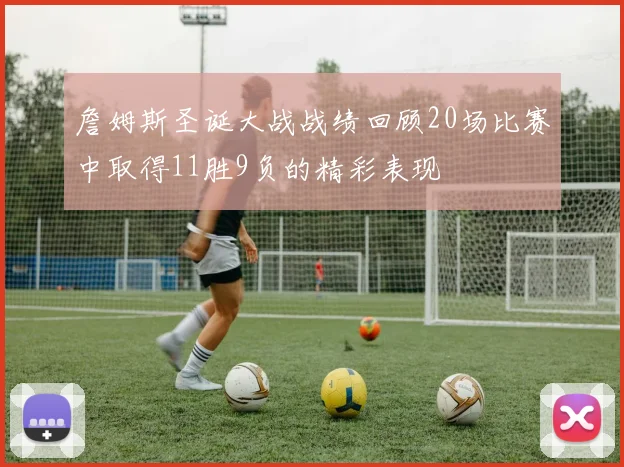 詹姆斯圣诞大战战绩回顾20场比赛中取得11胜9负的精彩表现