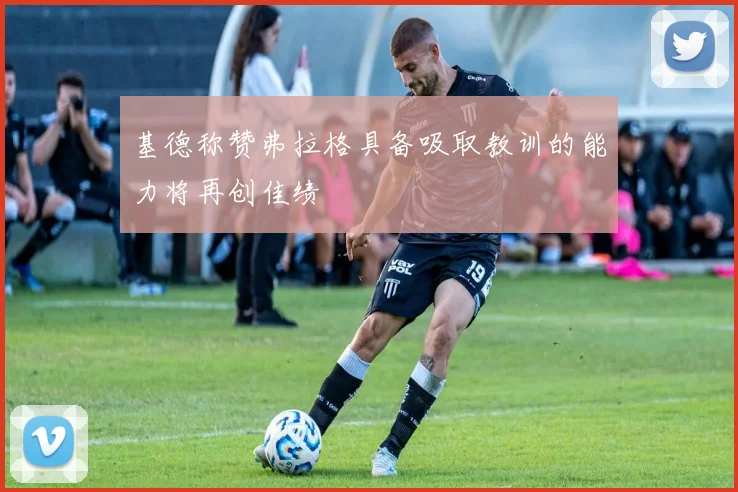 基德称赞弗拉格具备吸取教训的能力将再创佳绩