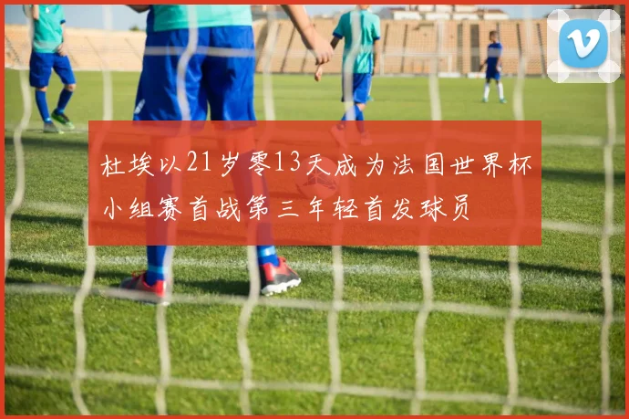 杜埃以21岁零13天成为法国世界杯小组赛首战第三年轻首发球员
