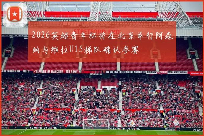 2026英超青年杯将在北京举行阿森纳与维拉U15梯队确认参赛
