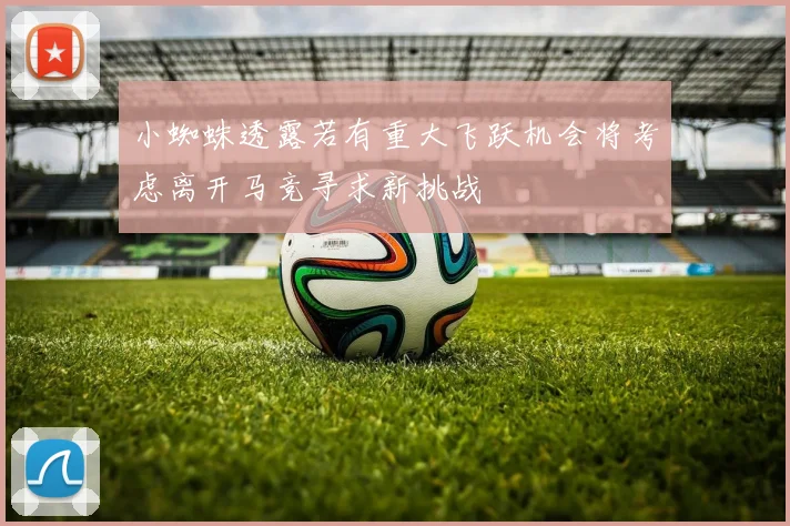 小蜘蛛透露若有重大飞跃机会将考虑离开马竞寻求新挑战