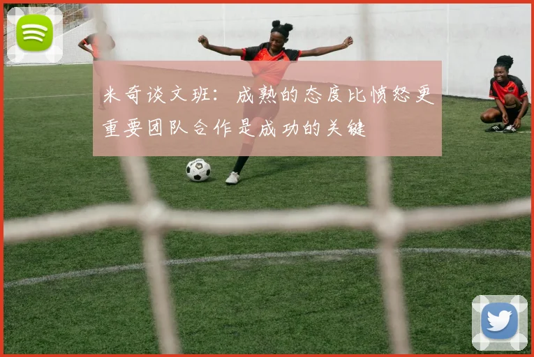 米奇谈文班：成熟的态度比愤怒更重要团队合作是成功的关键