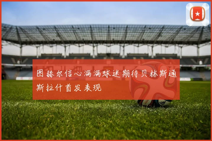 图赫尔信心满满球迷期待贝林斯通斯拉什首发表现