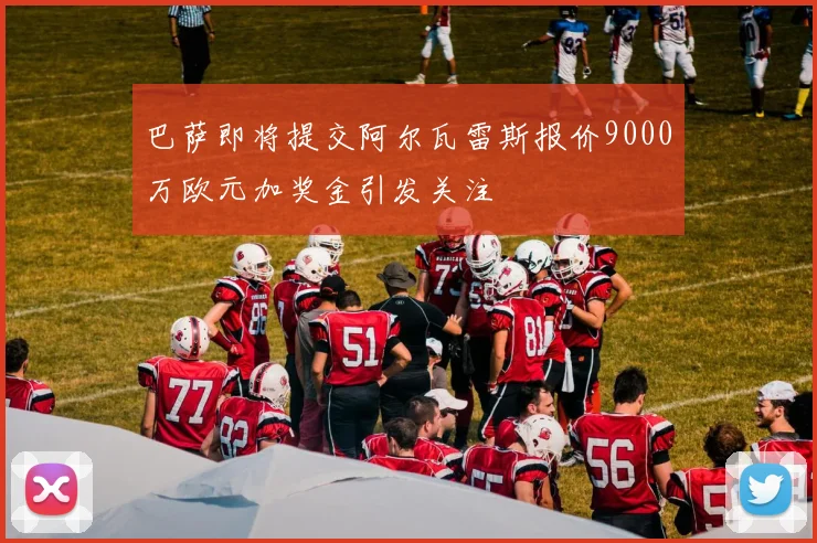 巴萨即将提交阿尔瓦雷斯报价9000万欧元加奖金引发关注