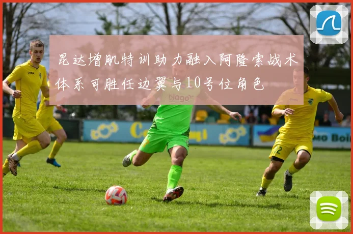 昆达增肌特训助力融入阿隆索战术体系可胜任边翼与10号位角色