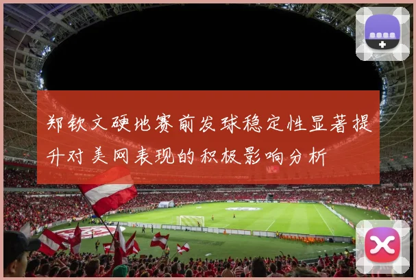 郑钦文硬地赛前发球稳定性显著提升对美网表现的积极影响分析