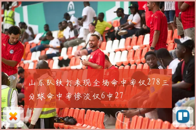 山东队铁打表现全场命中率仅278三分球命中率惨淡仅6中27