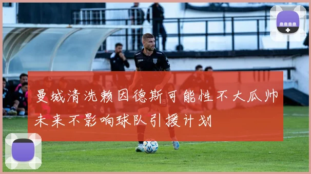 曼城清洗赖因德斯可能性不大瓜帅未来不影响球队引援计划